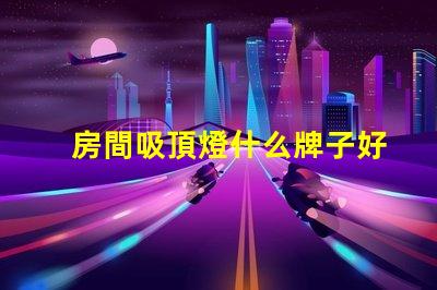 房間吸頂燈什么牌子好優(yōu)質(zhì)吸頂燈品牌推薦與評測