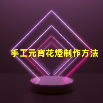手工元宵花燈制作方法揭秘傳統(tǒng)元宵花燈DIY技巧
