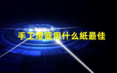 手工燈籠用什么紙最佳紙張選擇與制作技巧揭秘