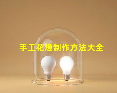手工花燈制作方法大全全面解析節(jié)日花燈創(chuàng)作技巧