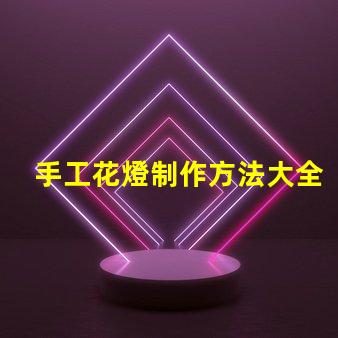 手工花燈制作方法大全全面解析節日花燈創作技巧