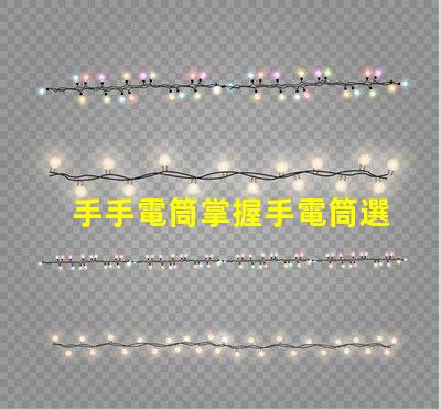 手手電筒掌握手電筒選擇的關(guān)鍵技巧