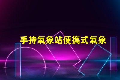 手持氣象站便攜式氣象監測新選擇,你準備好了嗎