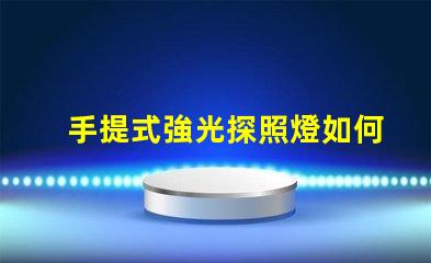 手提式強光探照燈如何選擇最適合您的強光探照燈