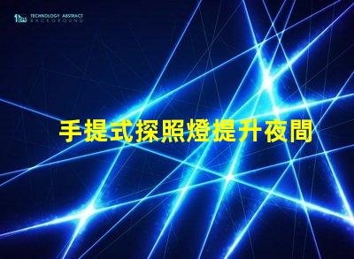 手提式探照燈提升夜間安全的必備工具