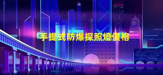手提式防爆探照燈價格如何選擇性價比最高的防爆燈具