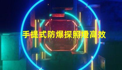 手提式防爆探照燈高效能照明解決方案的選擇嗎