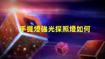 手提燈強光探照燈如何選擇高效能的強光探照燈
