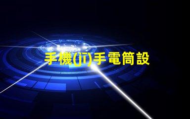 手機(jī)手電筒設(shè)置優(yōu)化手機(jī)照明效果的實(shí)用指南