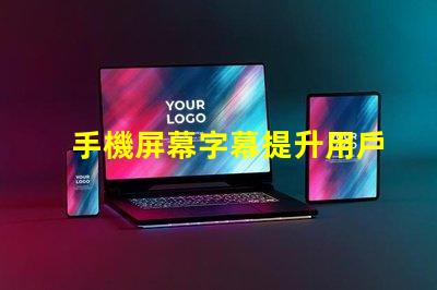 手機屏幕字幕提升用戶體驗的屏幕字幕技巧