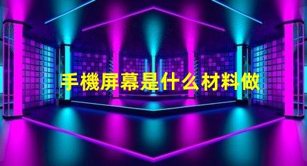 手機屏幕是什么材料做的揭開手機屏幕材料的秘密