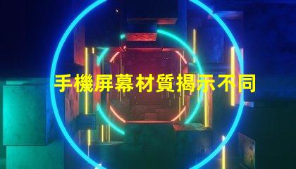 手機屏幕材質揭示不同材質對用戶體驗的影響