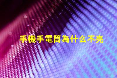 手機手電筒為什么不亮常見故障及解決方案解析