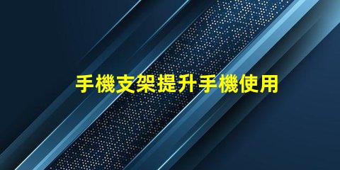 手機支架提升手機使用體驗的必備工具