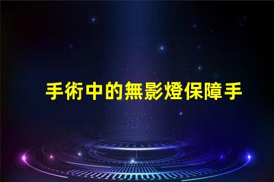手術中的無影燈保障手術安全的關鍵工具是什么