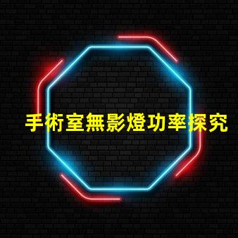 手術室無影燈功率探究無影燈的最佳功率選擇