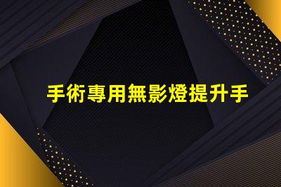 手術專用無影燈提升手術安全性的關鍵設備
