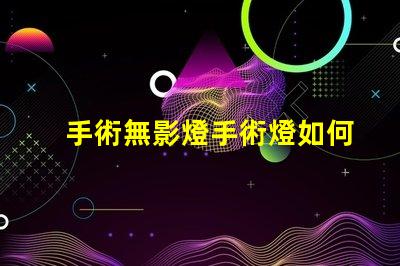 手術無影燈手術燈如何選擇高效的手術照明設備