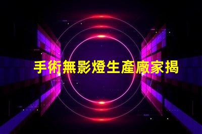 手術無影燈生產廠家揭秘行業最佳選擇,您了解多少