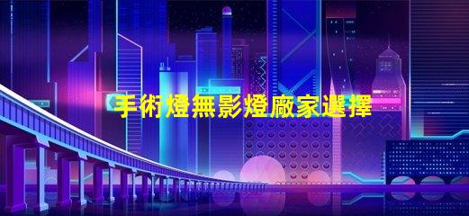 手術燈無影燈廠家選擇合適廠家提升醫療效果的秘訣