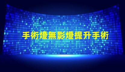 手術燈無影燈提升手術精度的關鍵設備