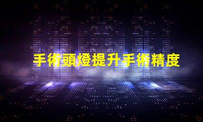 手術頭燈提升手術精度的必備工具