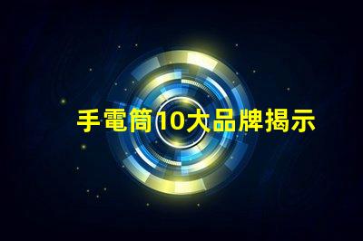 手電筒10大品牌揭示市場上最值得信賴的手電筒選擇