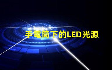 手電筒下的LED光源秘密探索手電筒最強(qiáng)亮度技術(shù)