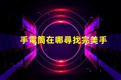 手電筒在哪尋找完美手電筒的秘訣