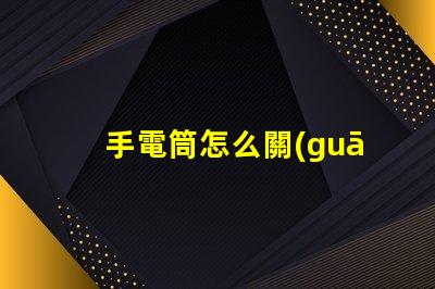 手電筒怎么關(guān)省電技巧與使用指南