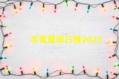 手電筒排行榜2023年最受歡迎手電筒評(píng)比揭曉