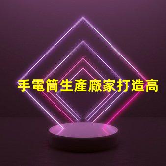 手電筒生產廠家打造高效能照明設備的首選