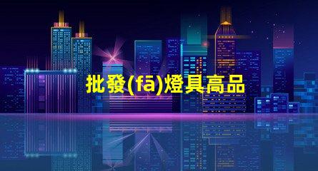 批發(fā)燈具高品質(zhì)燈具采購策略揭秘