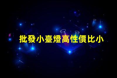 批發小臺燈高性價比小臺燈批發攻略,你準備好了嗎