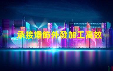 承接燈飾外發加工高效燈飾外發加工服務揭秘
