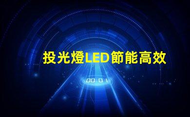 投光燈LED節能高效的照明方案,你準備好了嗎