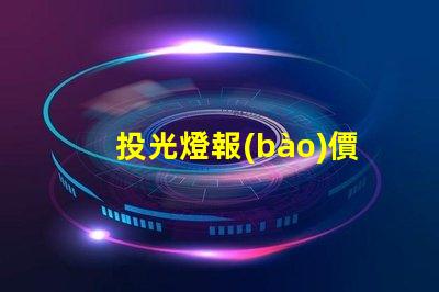 投光燈報(bào)價(jià)表揭開(kāi)投光燈成本背后的秘密