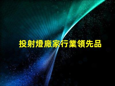 投射燈廠家行業領先品牌與產品選擇指南