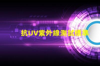 抗UV紫外線測試標準了解行業內的檢測規范與要求