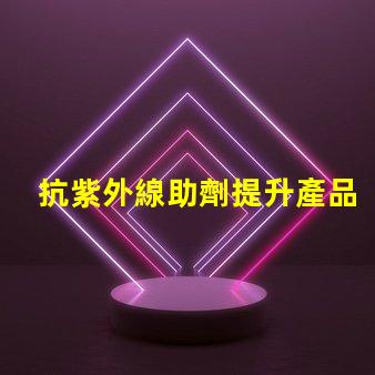 抗紫外線助劑提升產品耐用性與市場競爭力的關鍵方案