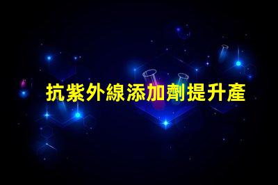 抗紫外線添加劑提升產(chǎn)品耐久性與安全性的關(guān)鍵