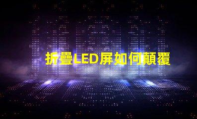 折疊LED屏如何顛覆您的展示方案折疊LED屏的未來應(yīng)用解析