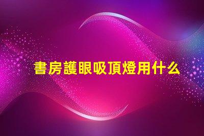 書房護眼吸頂燈用什么燈好最佳護眼燈具選擇指南