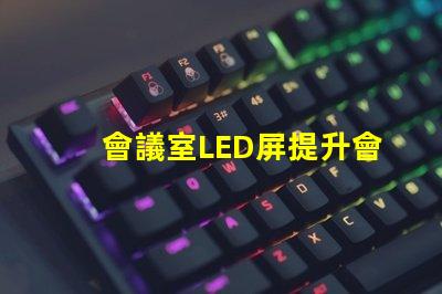 會議室LED屏提升會議效率的關鍵技術