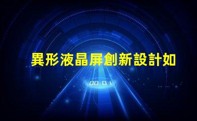 異形液晶屏創新設計如何提升視覺體驗