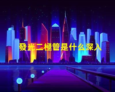 發光二極管是什么深入了解LED的工作原理與應用