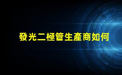 發光二極管生產商如何選擇最具競爭力的LED廠家