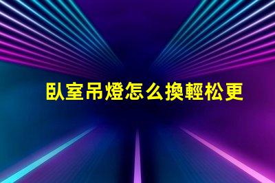 臥室吊燈怎么換輕松更換吊燈的實用指南