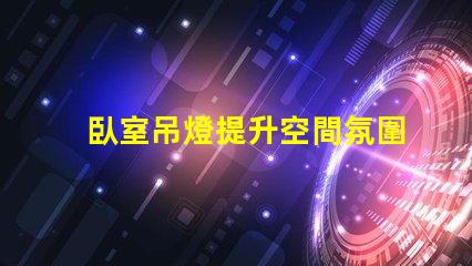 臥室吊燈提升空間氛圍的理想選擇嗎