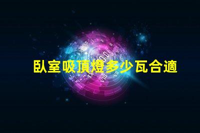 臥室吸頂燈多少瓦合適照明效果最佳瓦數解析